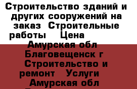 Строительство зданий и других сооружений на заказ. Строительные работы. › Цена ­ 11 000 - Амурская обл., Благовещенск г. Строительство и ремонт » Услуги   . Амурская обл.,Благовещенск г.